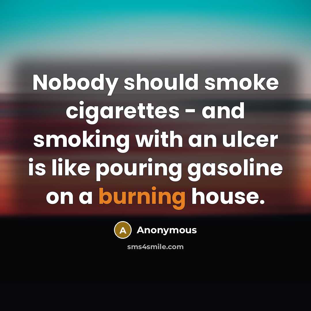 “Nobody should smoke cigarettes - and smoking with an ulcer is like pouring gasoline on a burning house.” quote by Anonymous