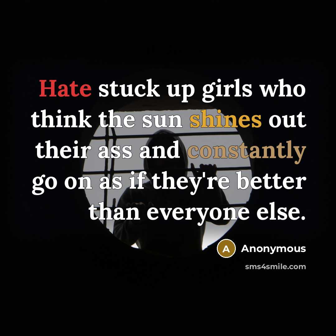 “Hate stuck up girls who think the sun shines out their ass and constantly go on as if they're better than everyone else.” quote by Anonymous