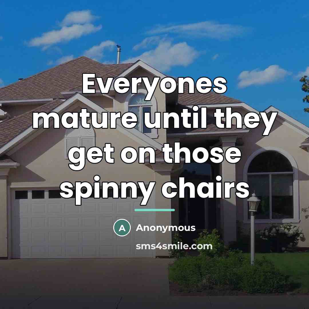 “Everyones mature until they get on those spinny chairs…” quote by Anonymous