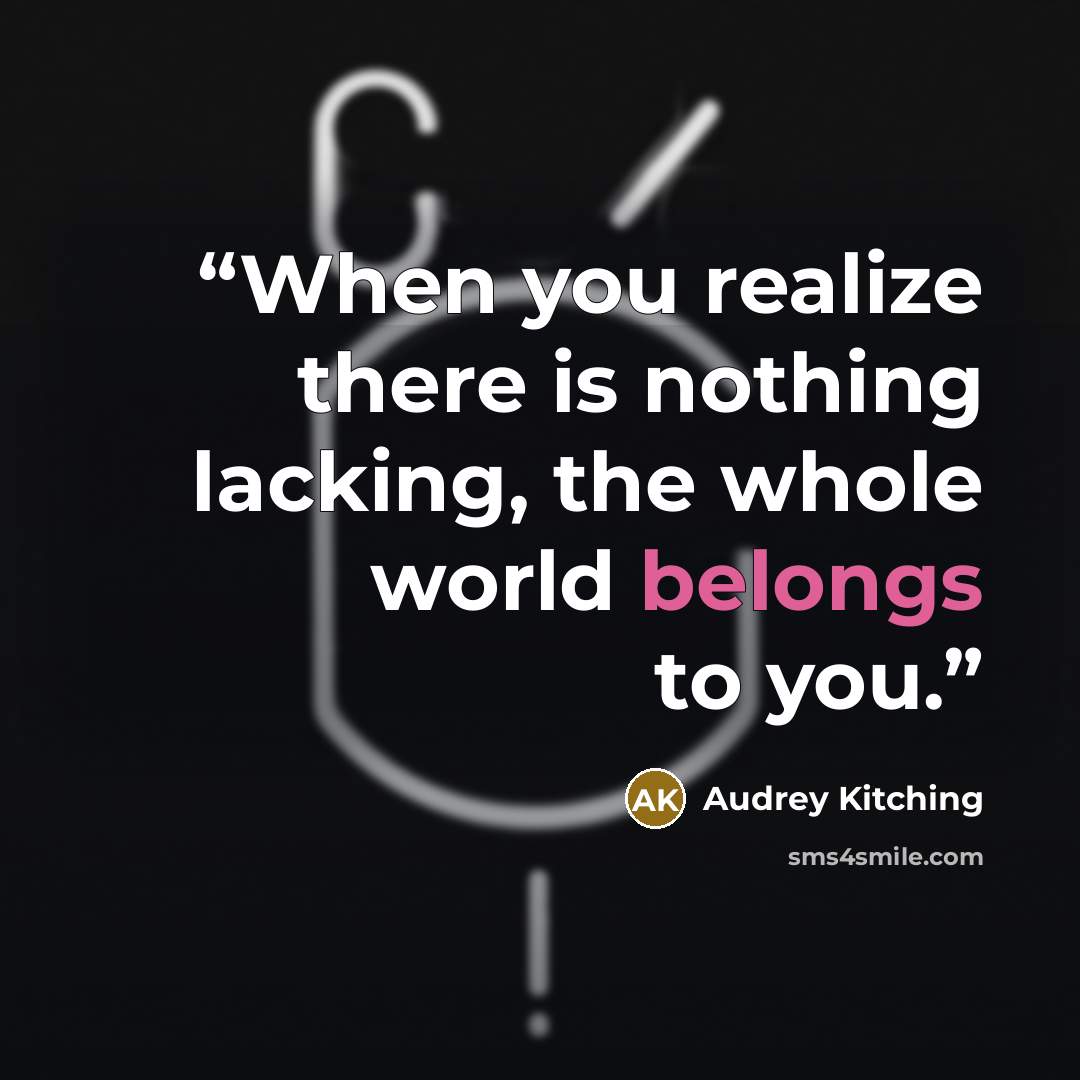 “When you realize there is nothing lacking, the whole world belongs to you.” quote by Audrey Kitching