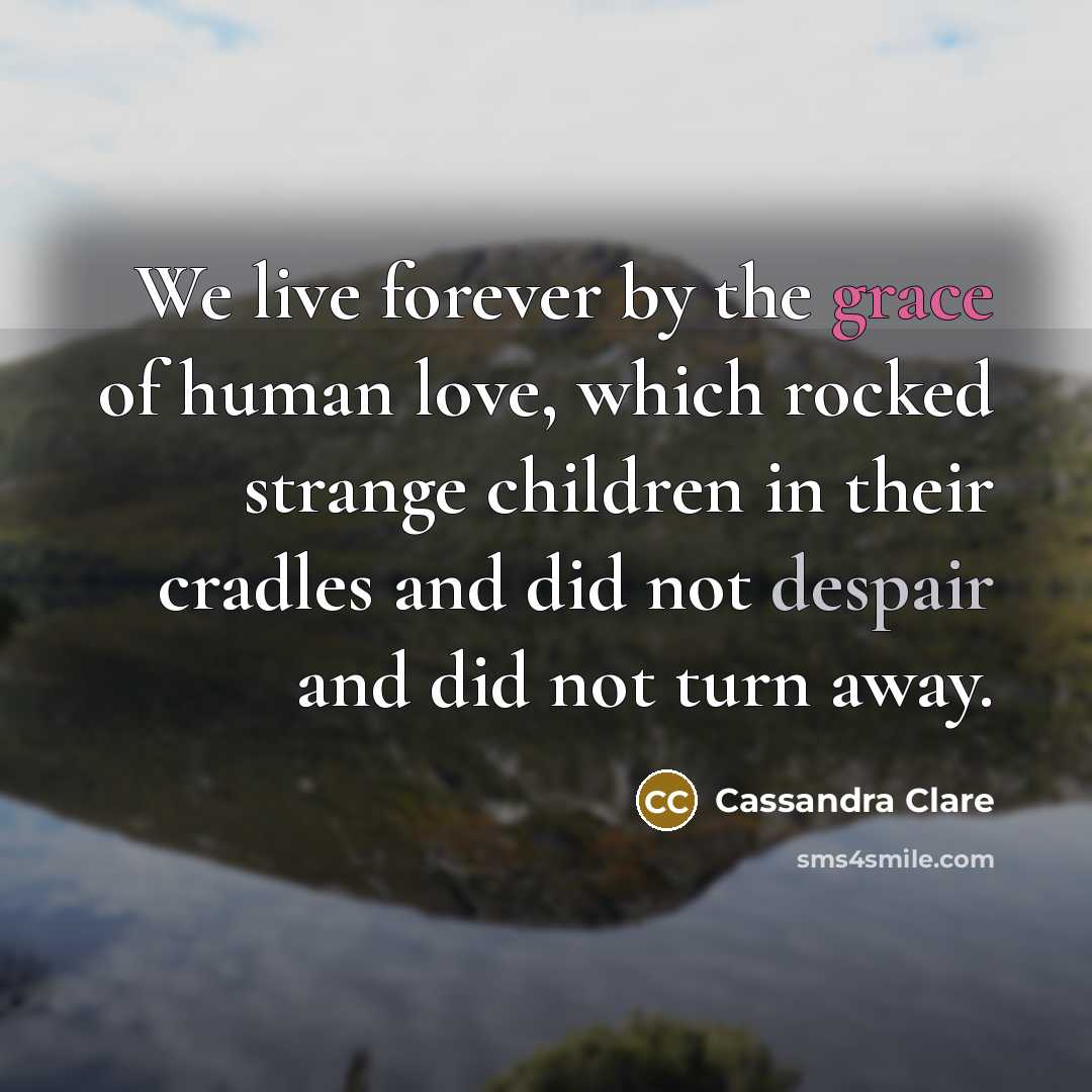 “We live forever by the grace of human love, which…” quote by Cassandra Clare