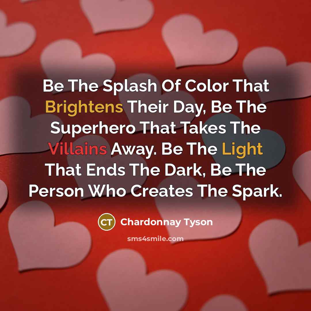“Be The Splash Of Color That Brightens Their Day, Be The Superhero That Takes The Villains Away. Be The Light That Ends The Dark, Be The Person Who Creates The Spark.” quote by Chardonnay Tyson