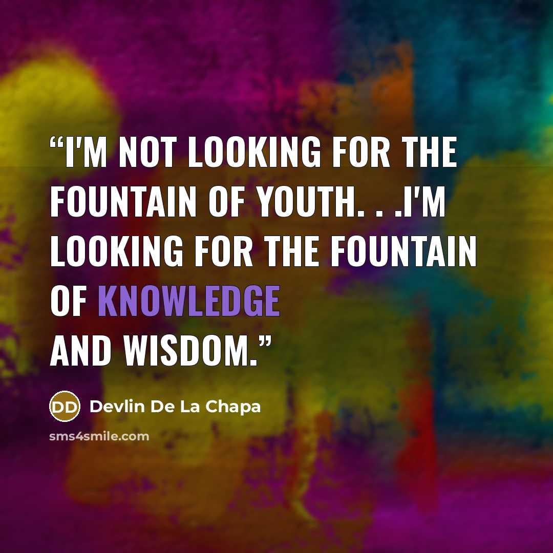 “I'm not looking for the Fountain of Youth. . .I'm looking for the Fountain of Knowledge and Wisdom.” quote by Devlin De La Chapa