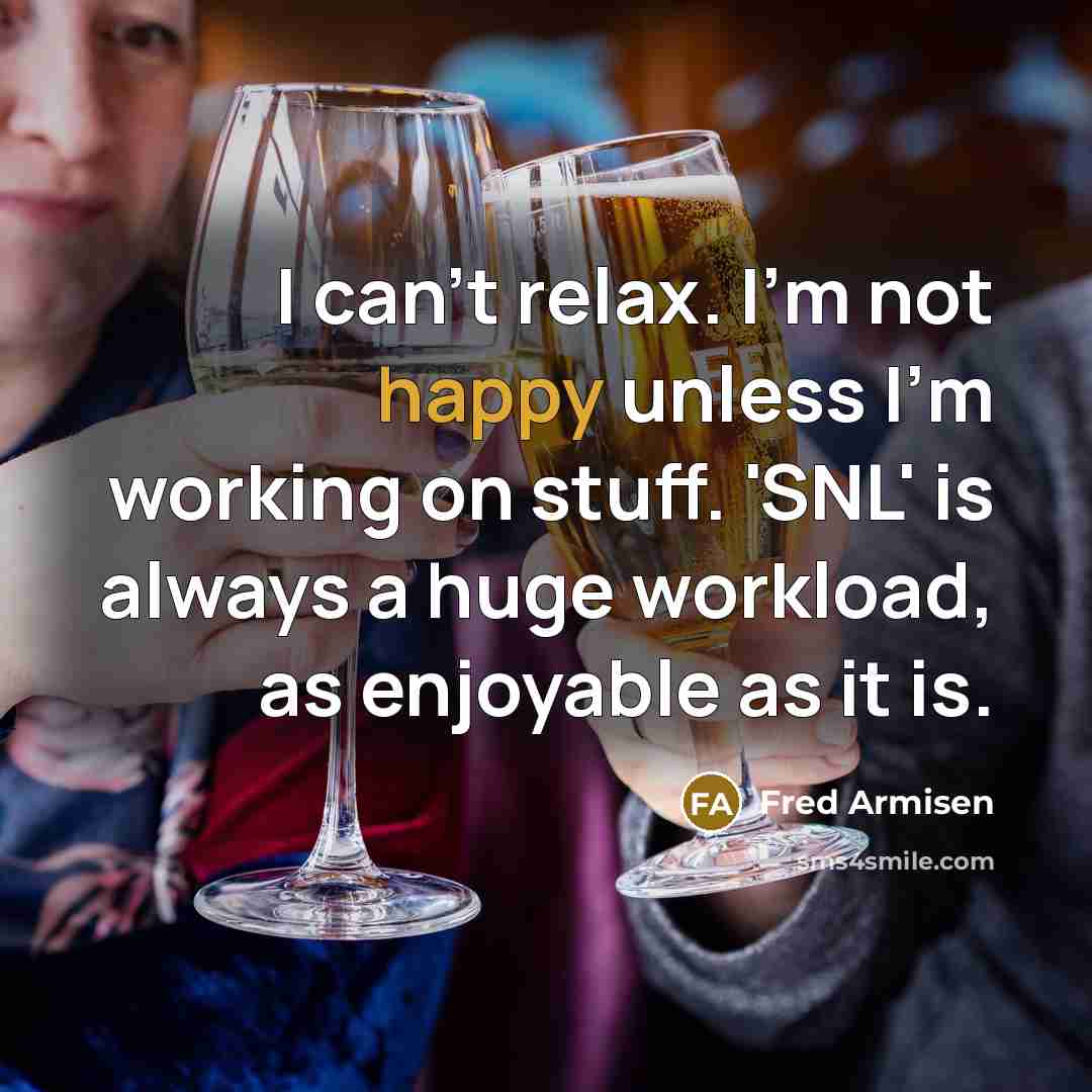 “I can't relax. I'm not happy unless I'm working on…” quote by Fred Armisen
