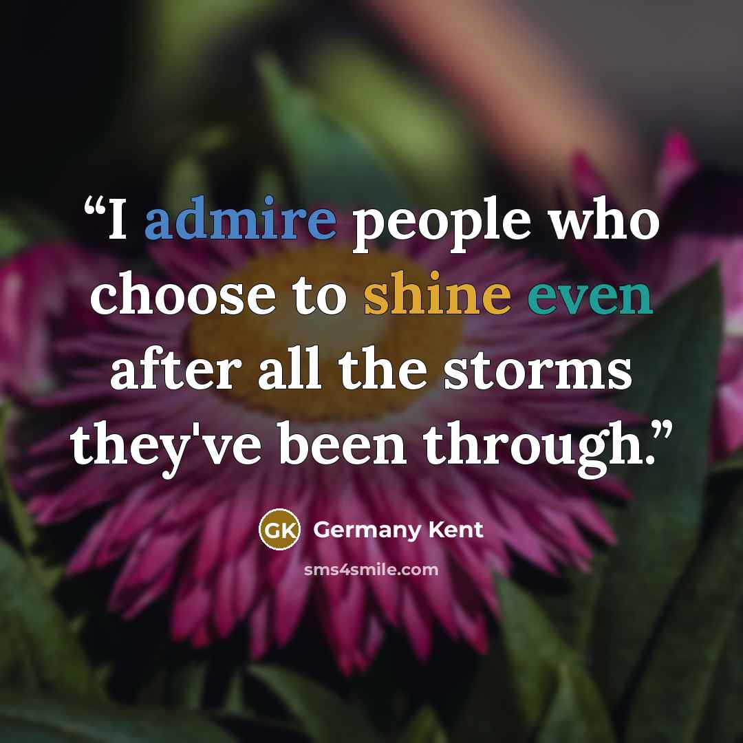 “I admire people who choose to shine even after all the storms they've been through.” quote by Germany Kent