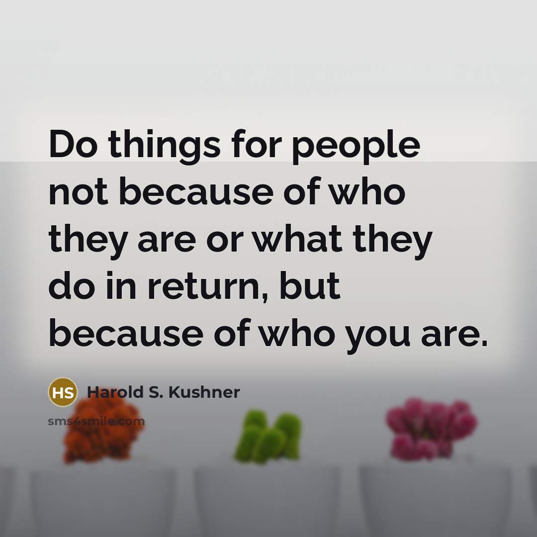 “Do things for people not because of who they are…” quote by Harold S. Kushner