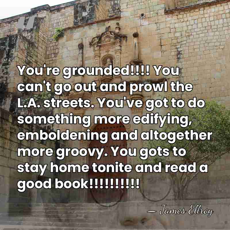 You're grounded!!!! You can't go out and prowl the L.A. streets. You've&hellip; - James Ellroy