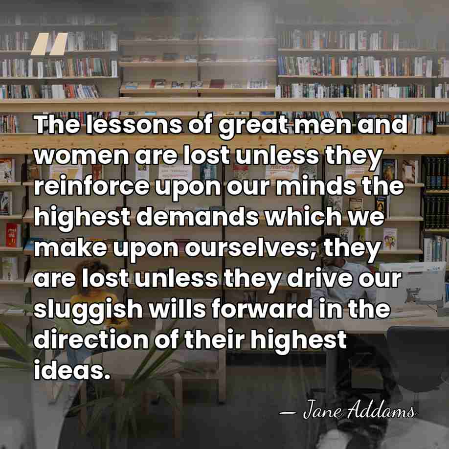 The lessons of great men and women are lost unless they reinforce&hellip; - Jane Addams