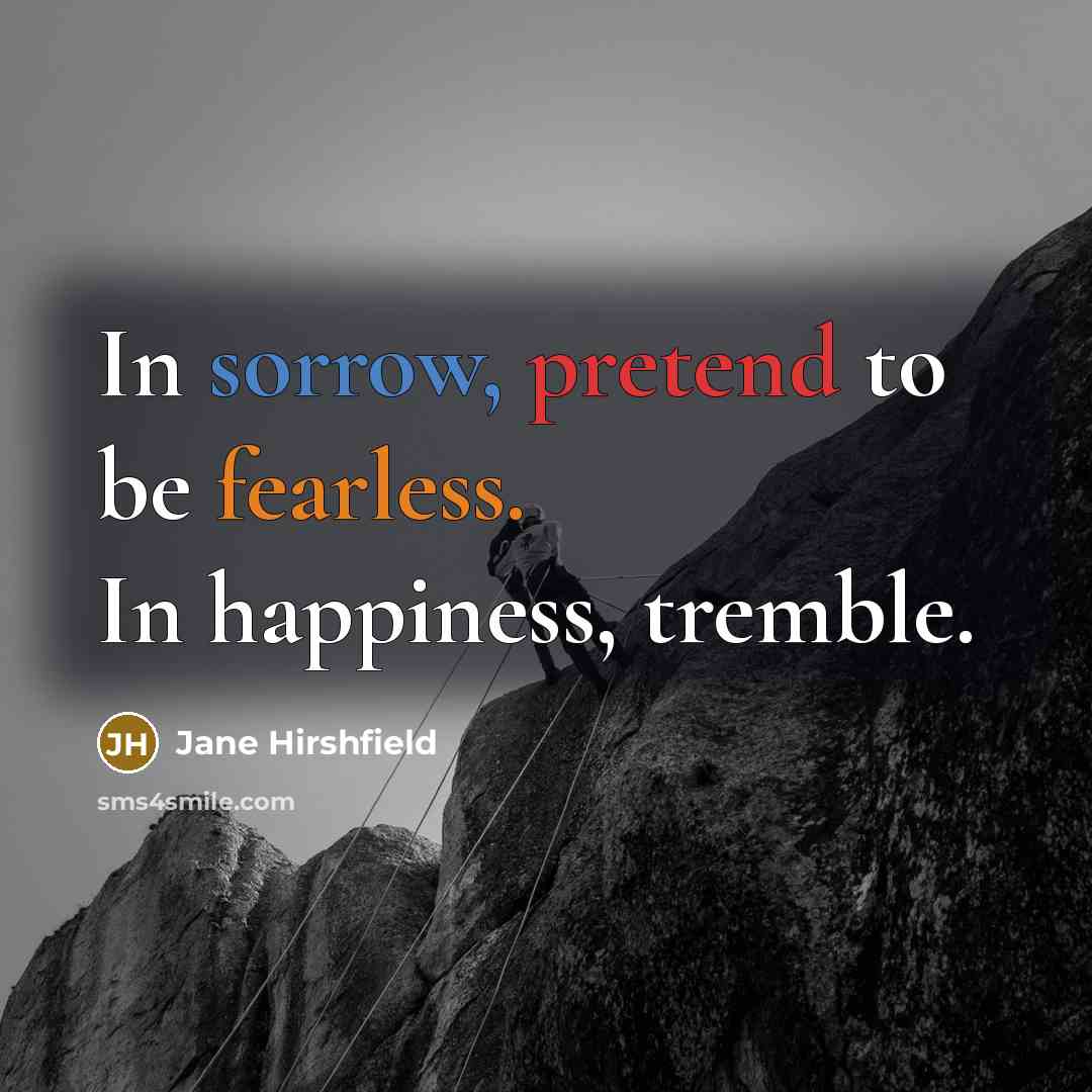 “In sorrow, pretend to be fearless. In happiness, tremble.…” quote by Jane Hirshfield
