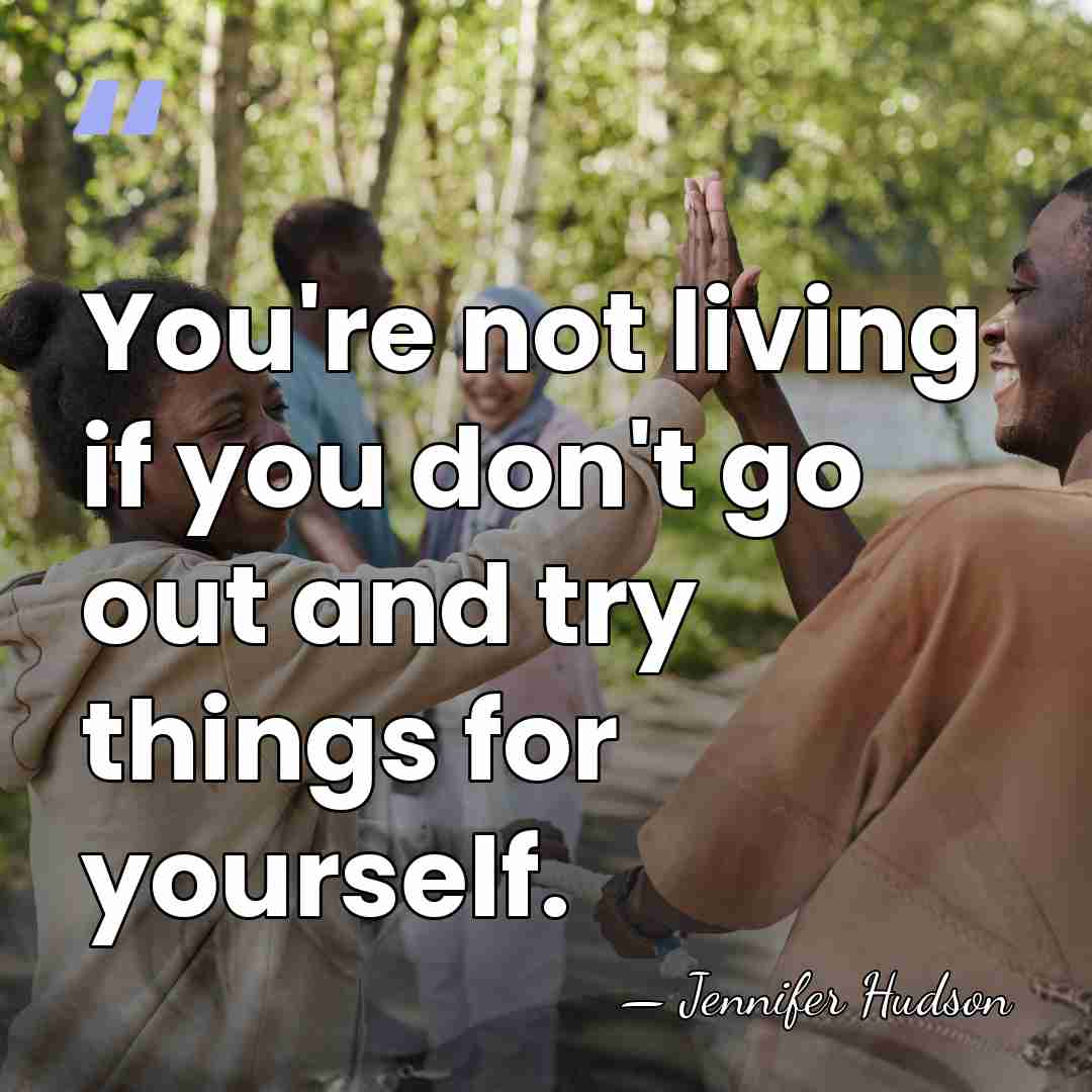 You're not living if you don't go out and try things for&hellip; - Jennifer Hudson