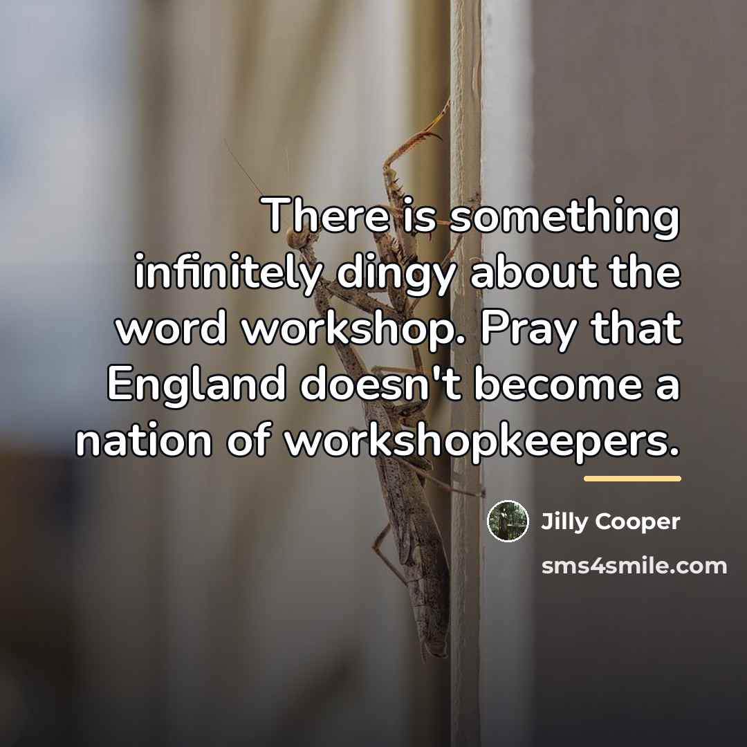 “There is something infinitely dingy about the word workshop. Pray…” quote by Jilly Cooper