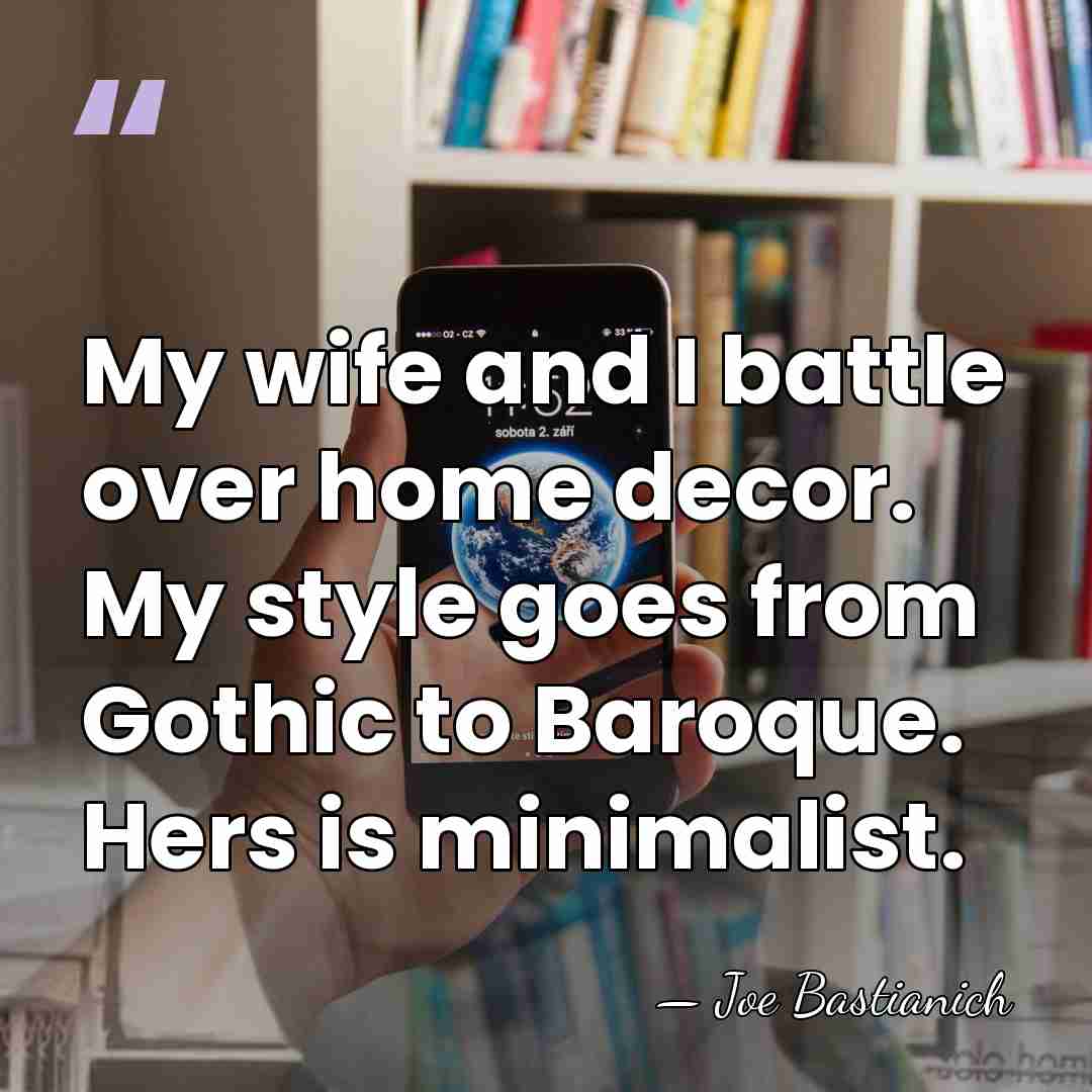 My wife and I battle over home decor. My style goes from&hellip; - Joe Bastianich