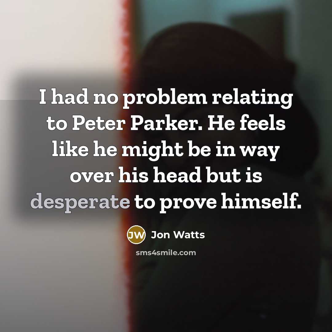 “I had no problem relating to Peter Parker. He feels like he might be in way over his head but is desperate to prove himself.” quote by Jon Watts