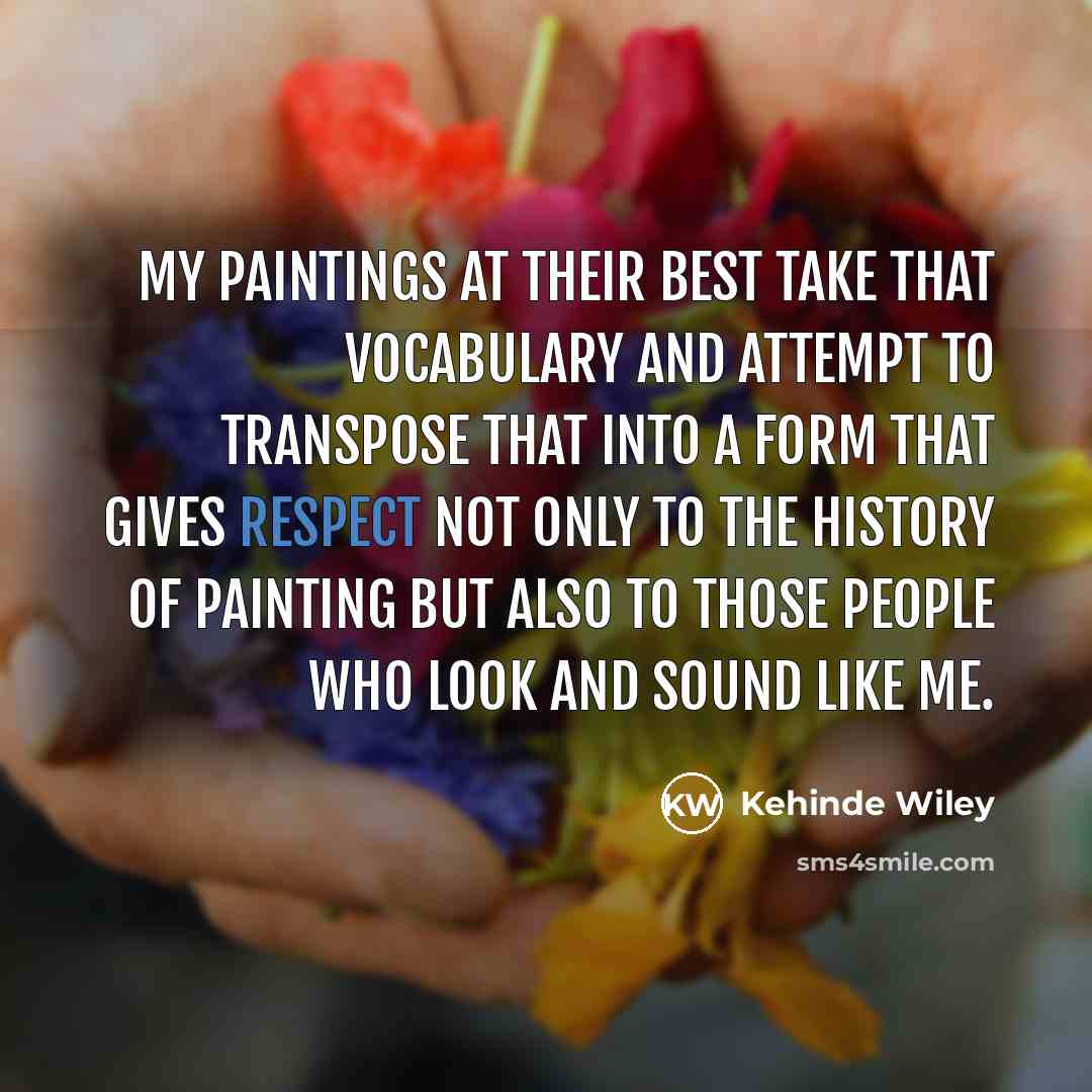 “My paintings at their best take that vocabulary and attempt to transpose that into a form that gives respect not only to the history of painting but also to those people who look and sound like me.” quote by Kehinde Wiley