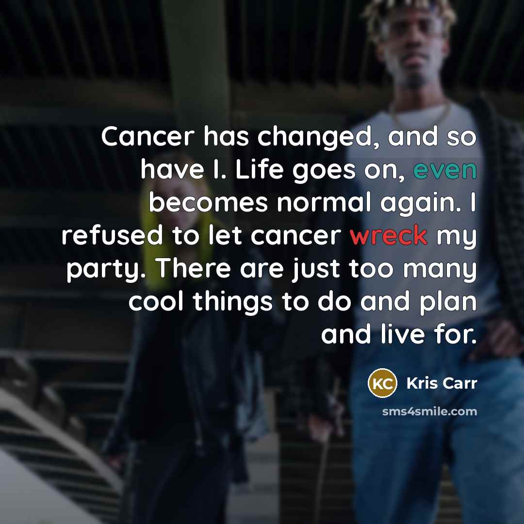 “Cancer has changed, and so have I. Life goes on,…” quote by Kris Carr