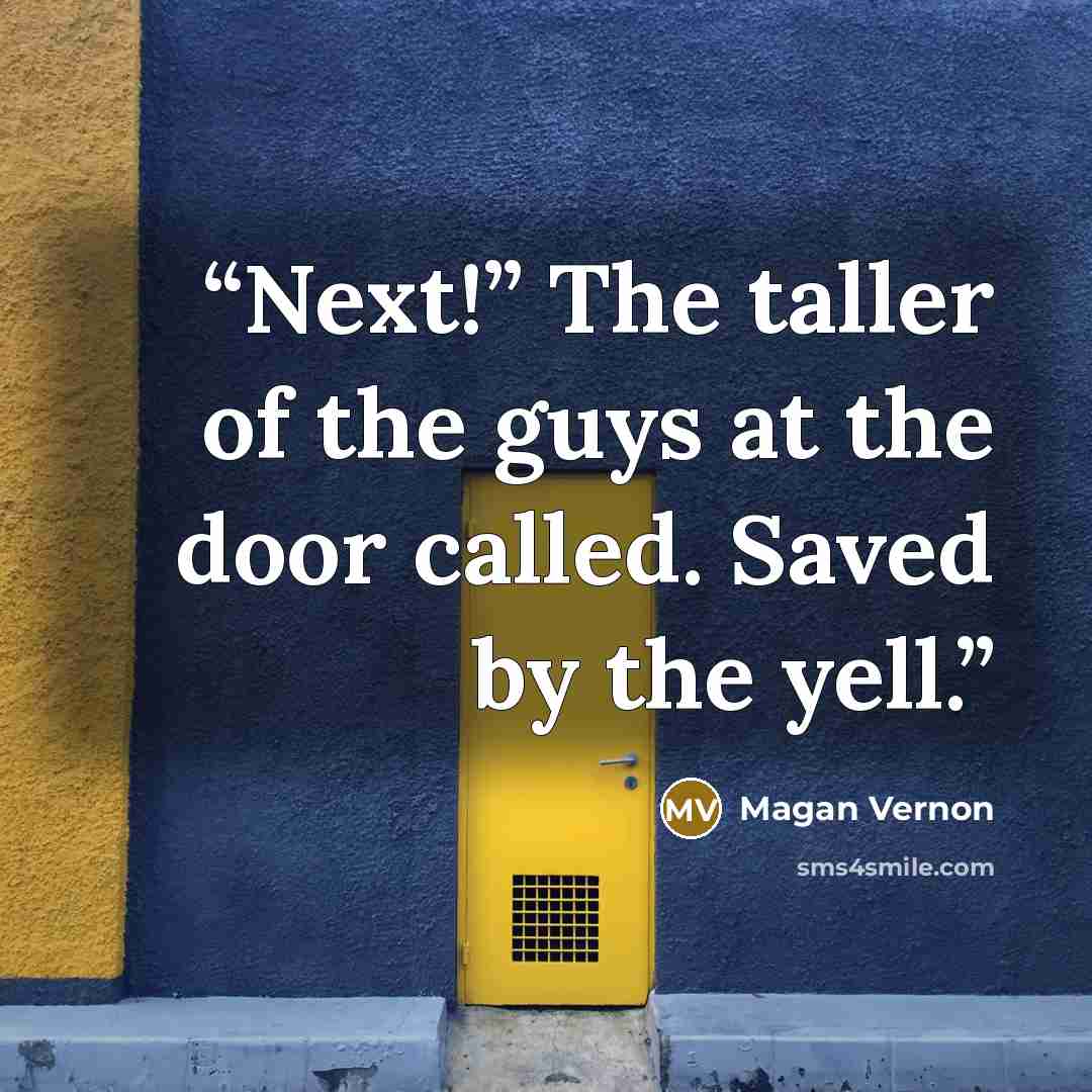 “Next!” The taller of the guys at the door called. Saved by the yell.” quote by Magan Vernon