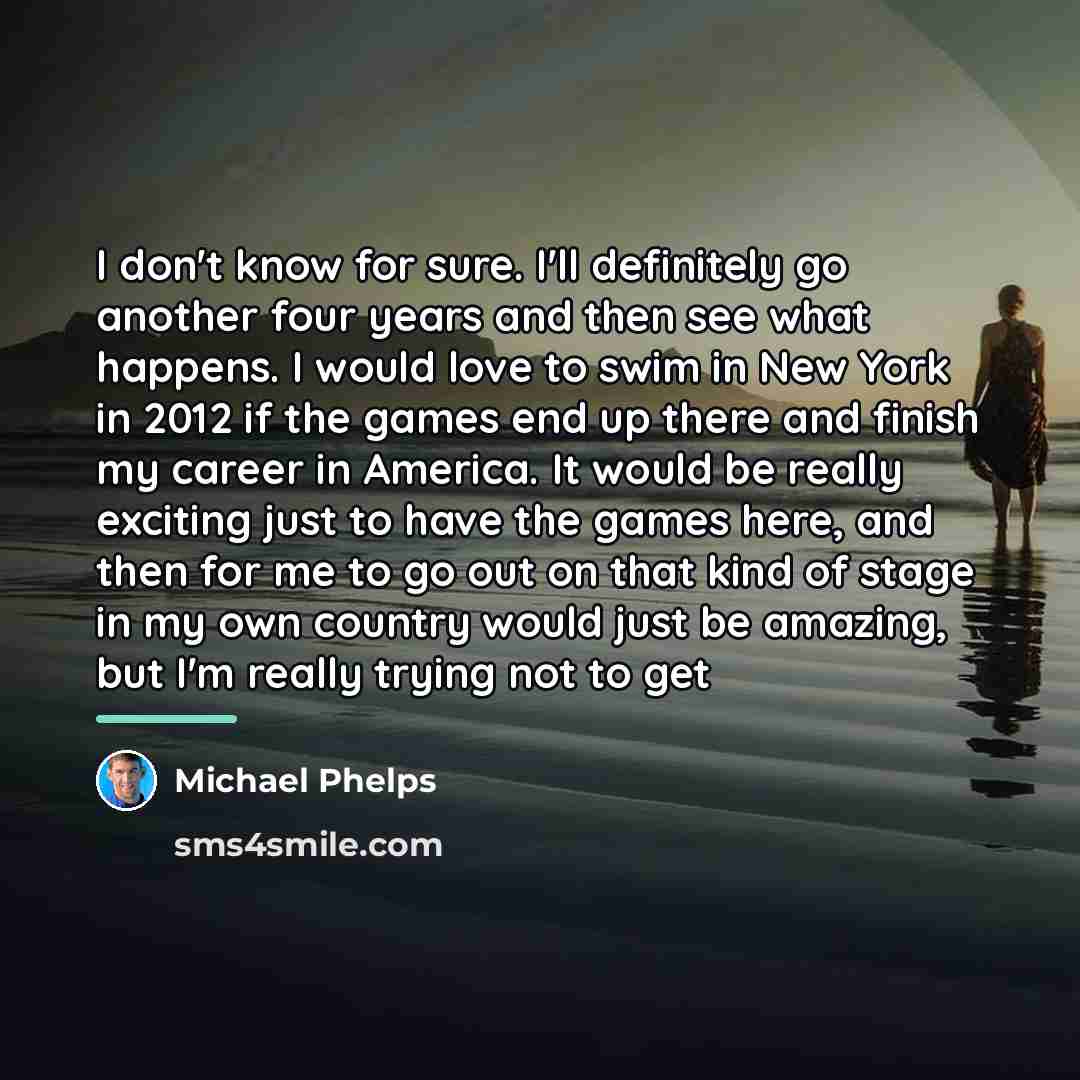 “I don't know for sure. I'll definitely go another four…” quote by Michael Phelps
