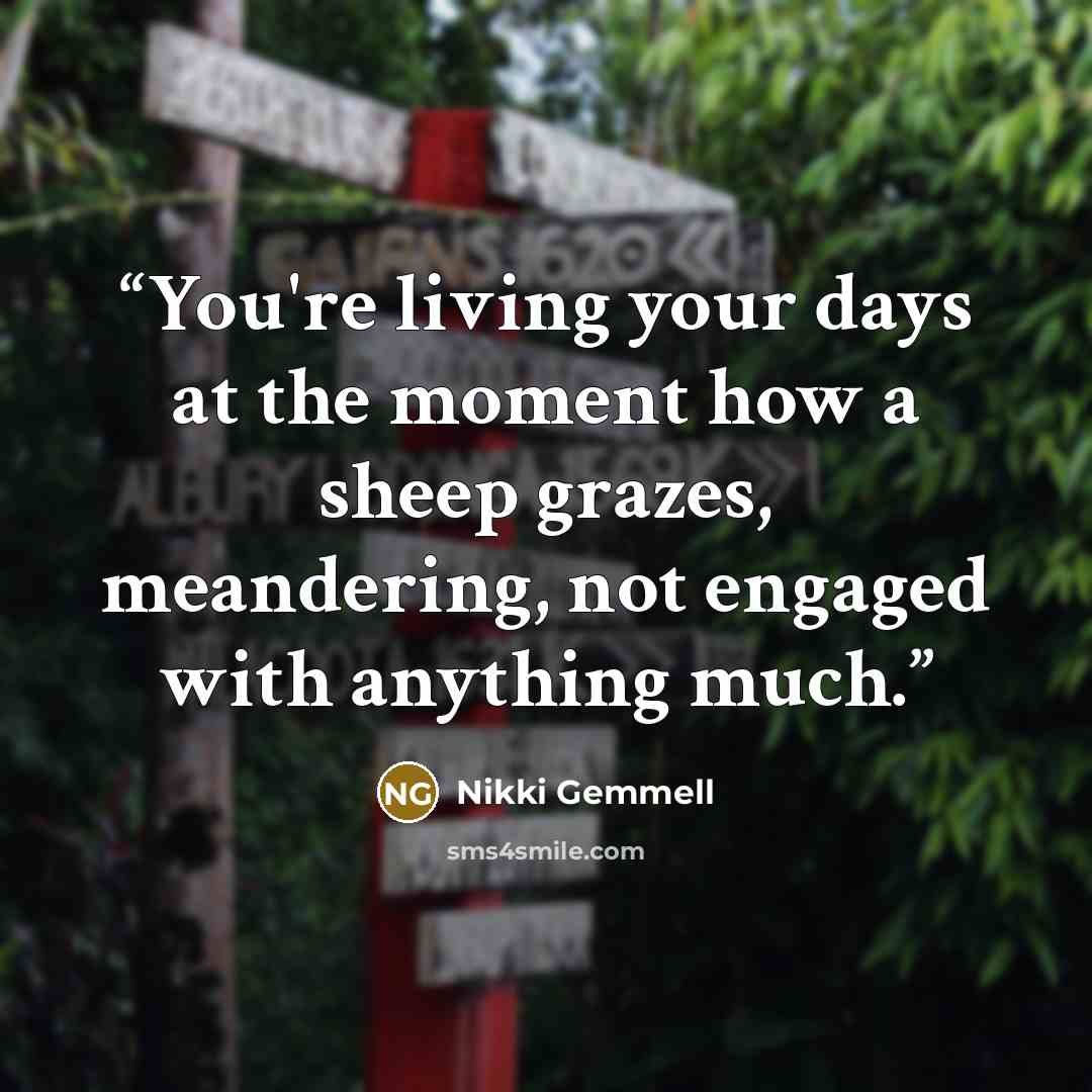 “You're living your days at the moment how a sheep grazes, meandering, not engaged with anything much.” quote by Nikki Gemmell