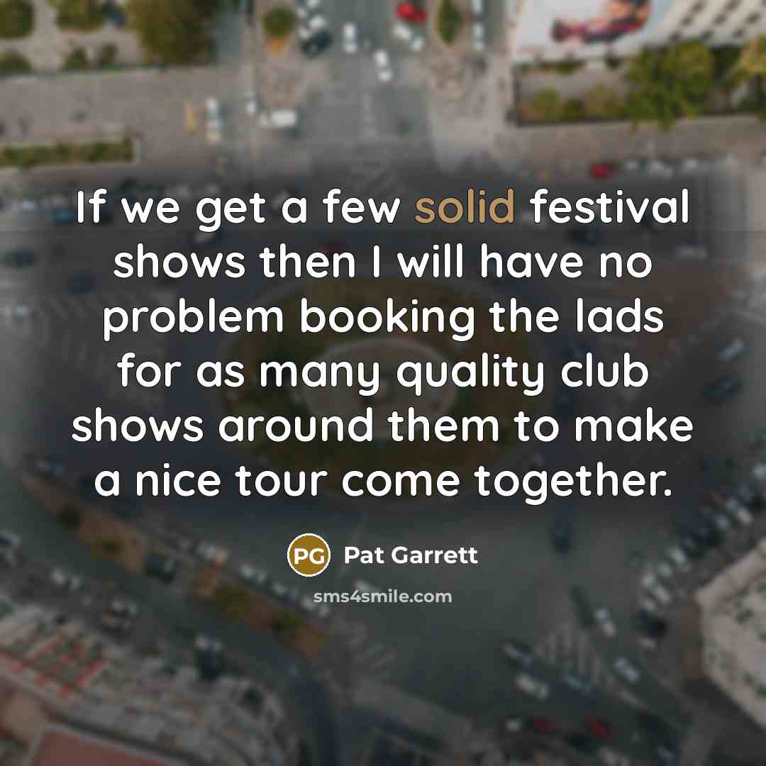 “If we get a few solid festival shows then I…” quote by Pat Garrett