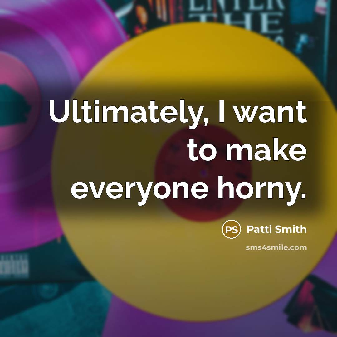 “Ultimately, I want to make everyone horny.…” quote by Patti Smith