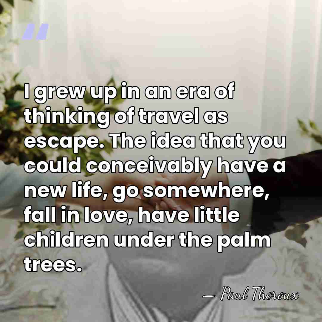 I grew up in an era of thinking of travel as escape.&hellip; - Paul Theroux