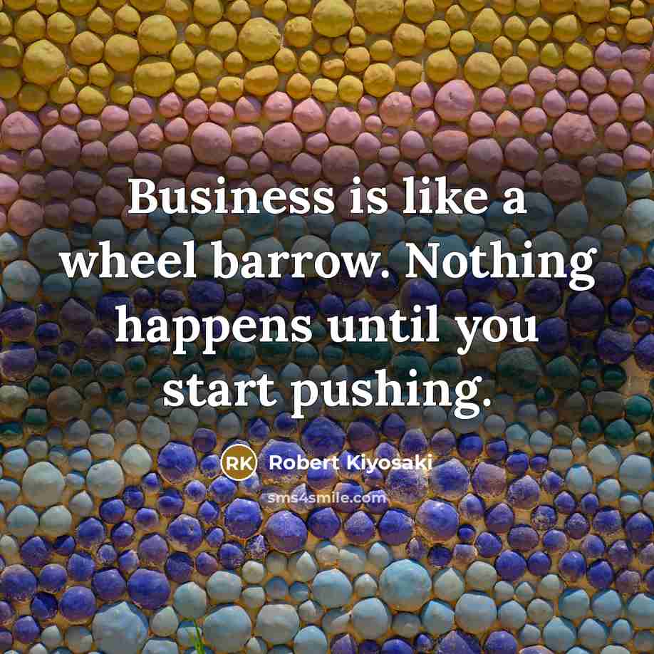 “Business is like a wheel barrow. Nothing happens until you…” quote by Robert Kiyosaki
