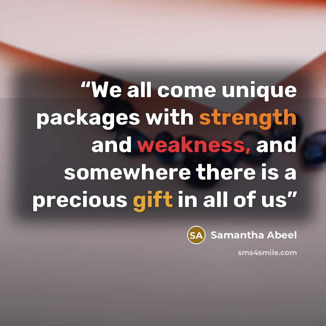 “We all come unique packages with strength and weakness, and somewhere there is a precious gift in all of us” quote by Samantha Abeel