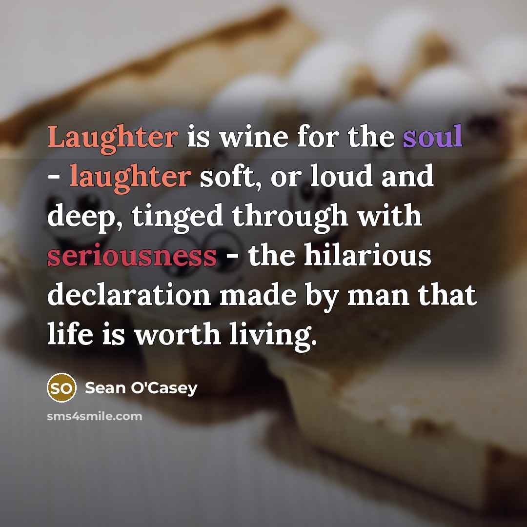 “Laughter is wine for the soul - laughter soft, or loud and deep, tinged through with seriousness - the hilarious declaration made by man that life is worth living.” quote by Sean O'Casey