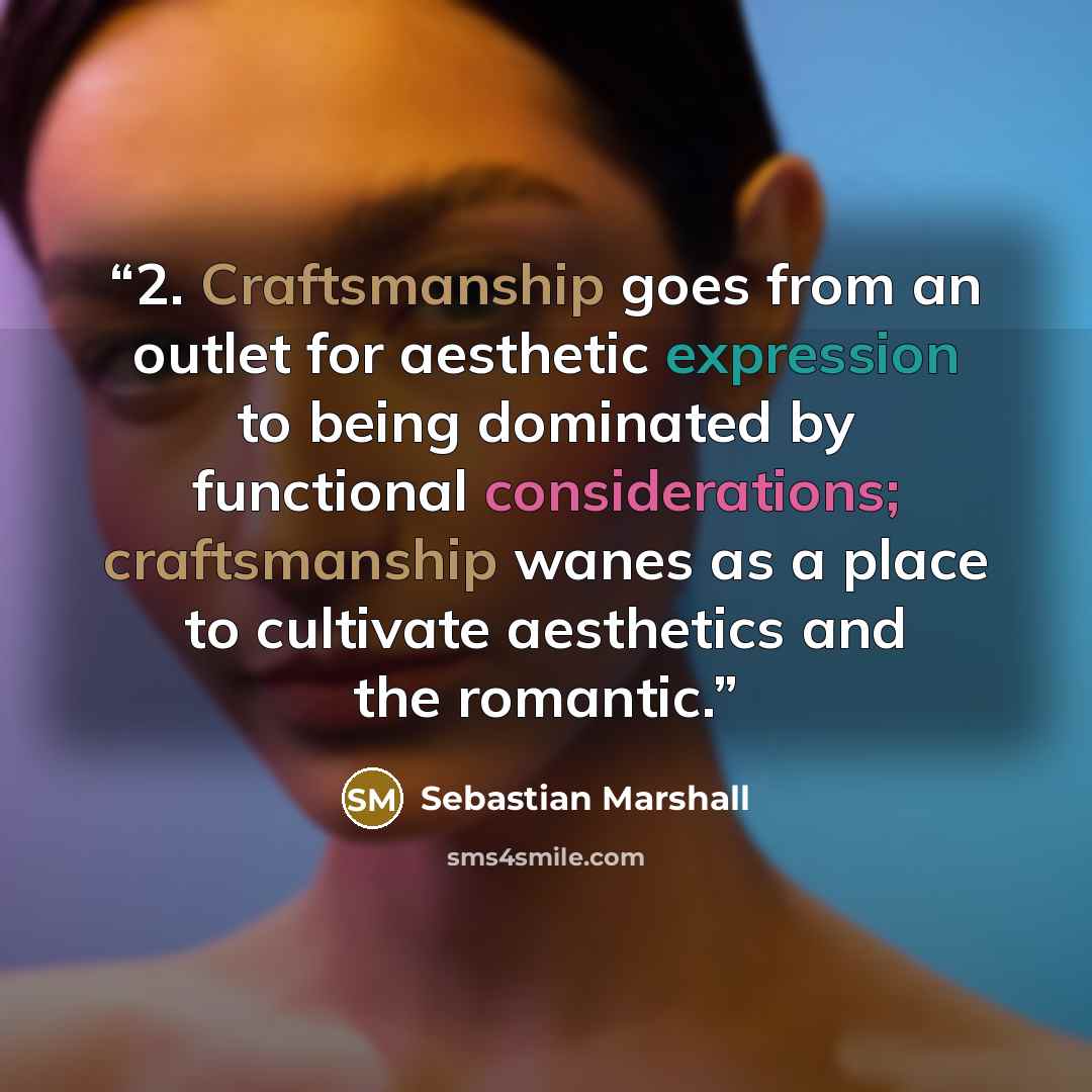 “2. Craftsmanship goes from an outlet for aesthetic expression to being dominated by functional considerations; craftsmanship wanes as a place to cultivate aesthetics and the romantic.” quote by Sebastian Marshall