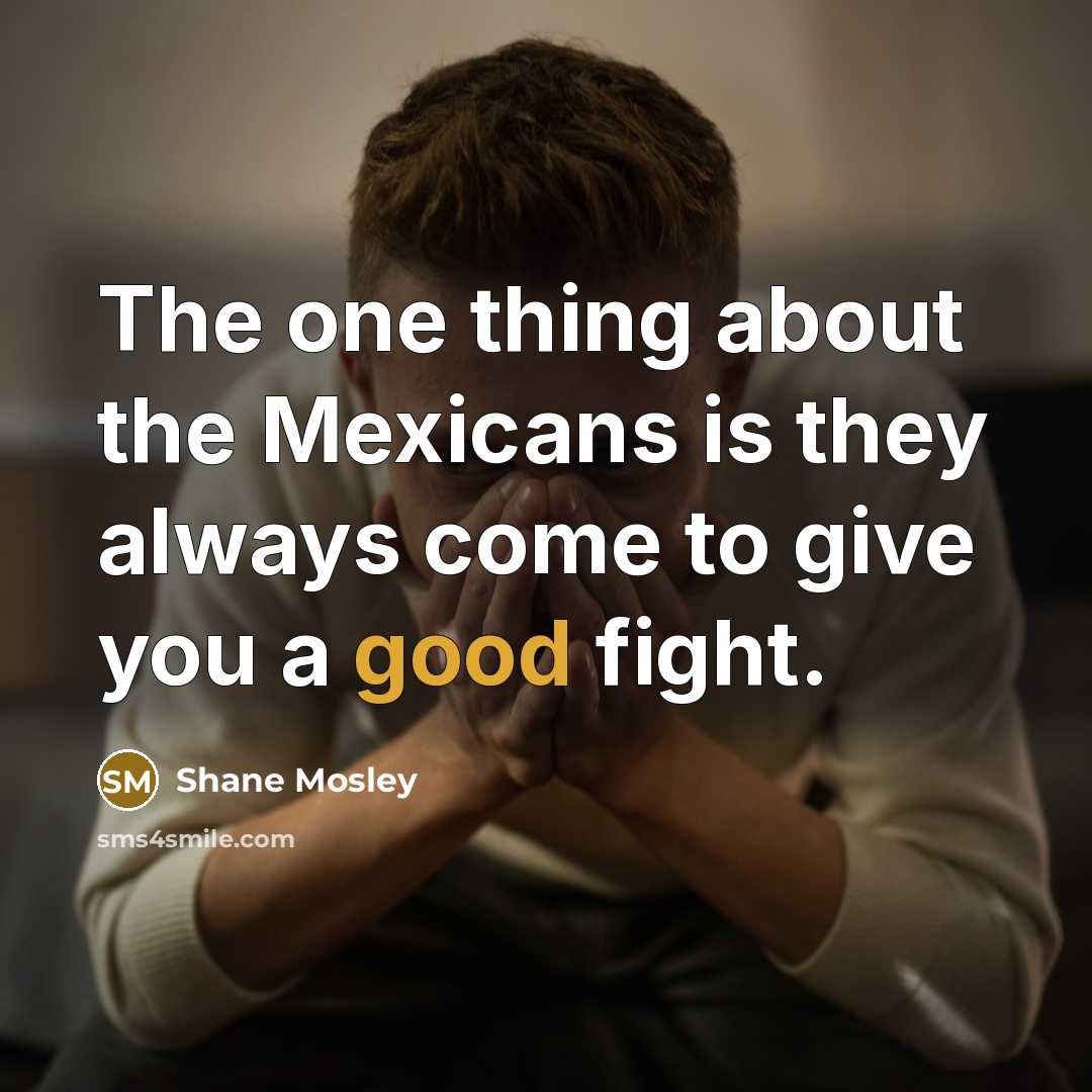 “The one thing about the Mexicans is they always come…” quote by Shane Mosley