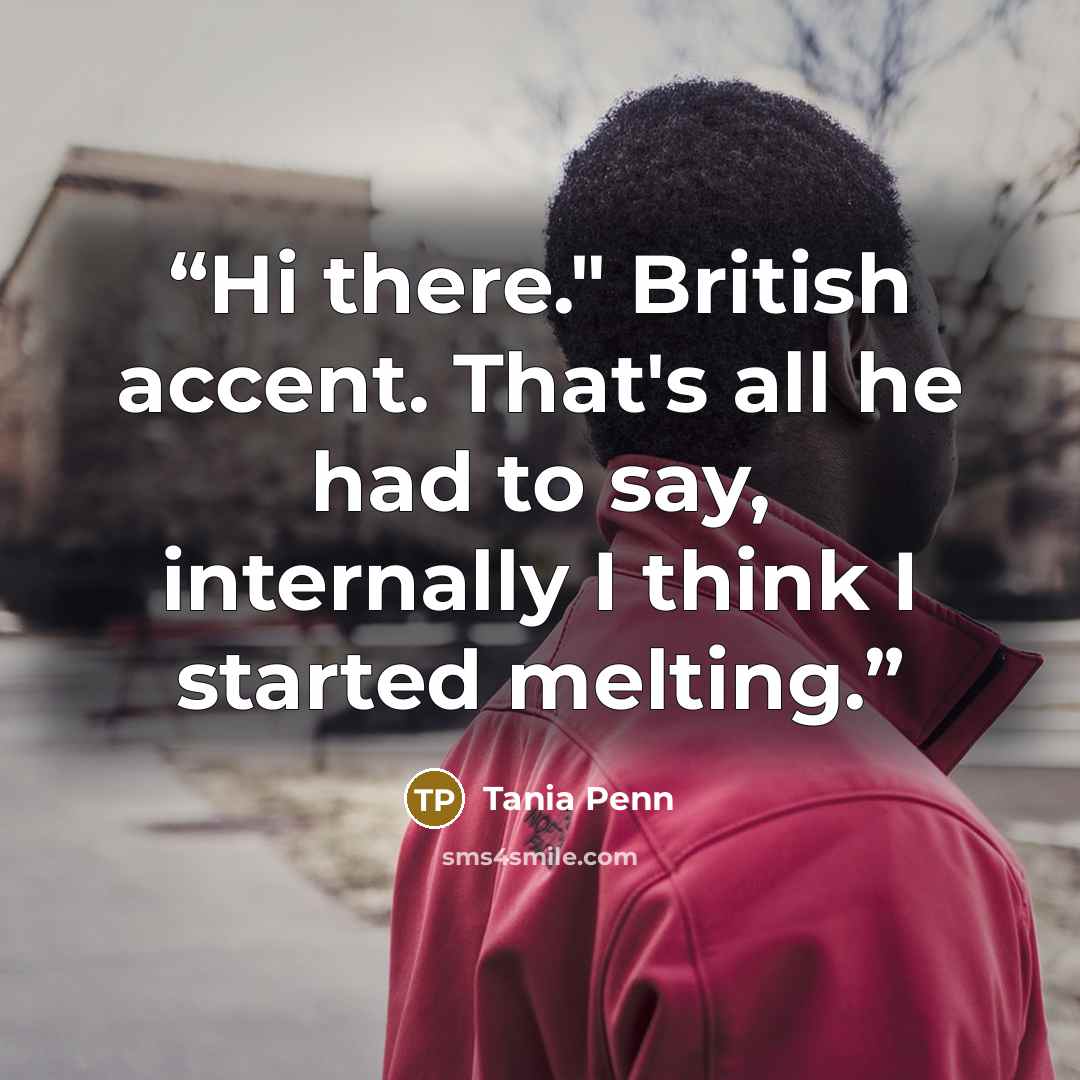 “Hi there." British accent. That's all he had to say, internally I think I started melting.” quote by Tania Penn