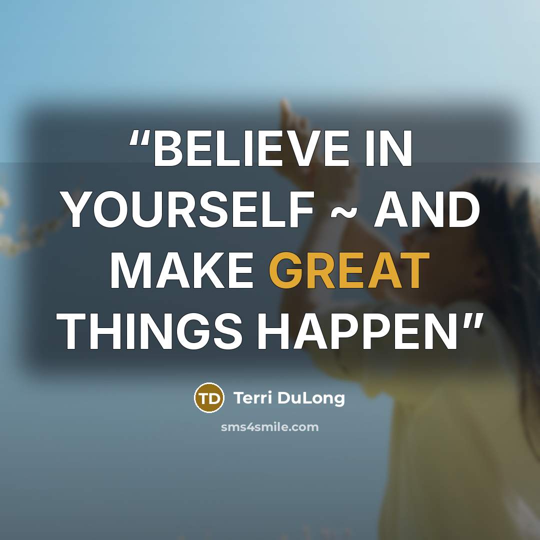 “BELIEVE IN YOURSELF ~ AND MAKE GREAT THINGS HAPPEN” quote by Terri DuLong