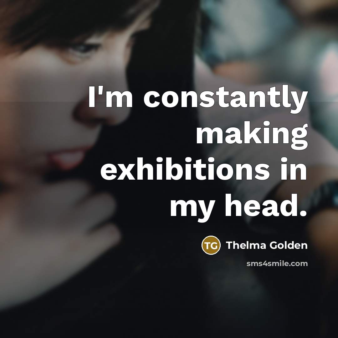 “I'm constantly making exhibitions in my head.…” quote by Thelma Golden