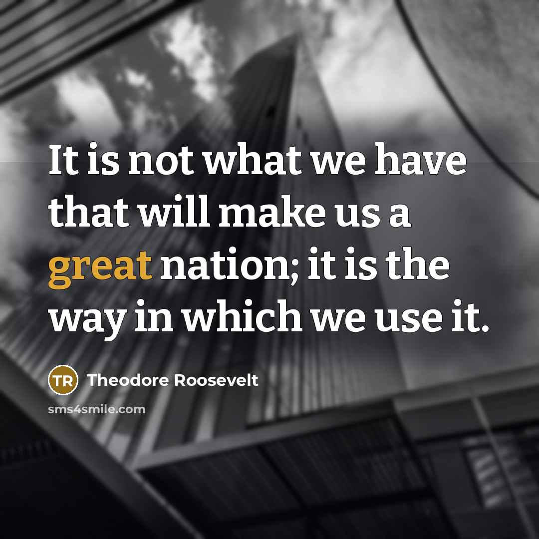“It is not what we have that will make us a great nation; it is the way in which we use it.” quote by Theodore Roosevelt