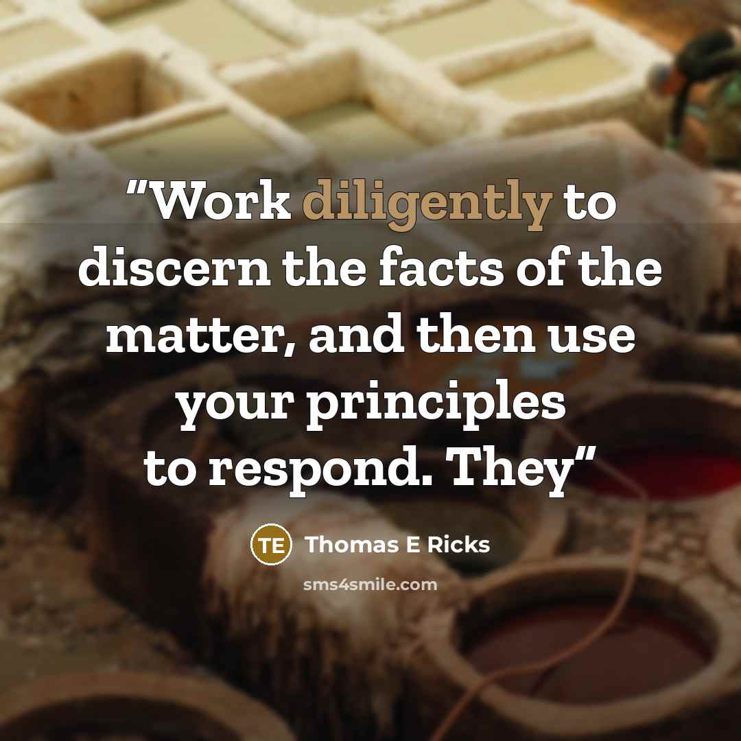 “Work diligently to discern the facts of the matter, and then use your principles to respond. They” quote by Thomas E Ricks