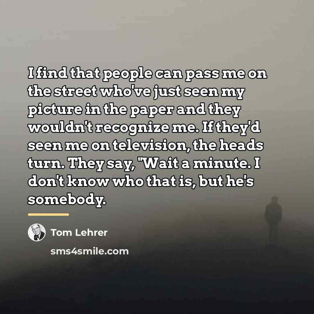 “I find that people can pass me on the street…” quote by Tom Lehrer