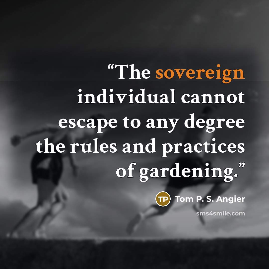 “The sovereign individual cannot escape to any degree the rules and practices of gardening.” quote by Tom P. S. Angier