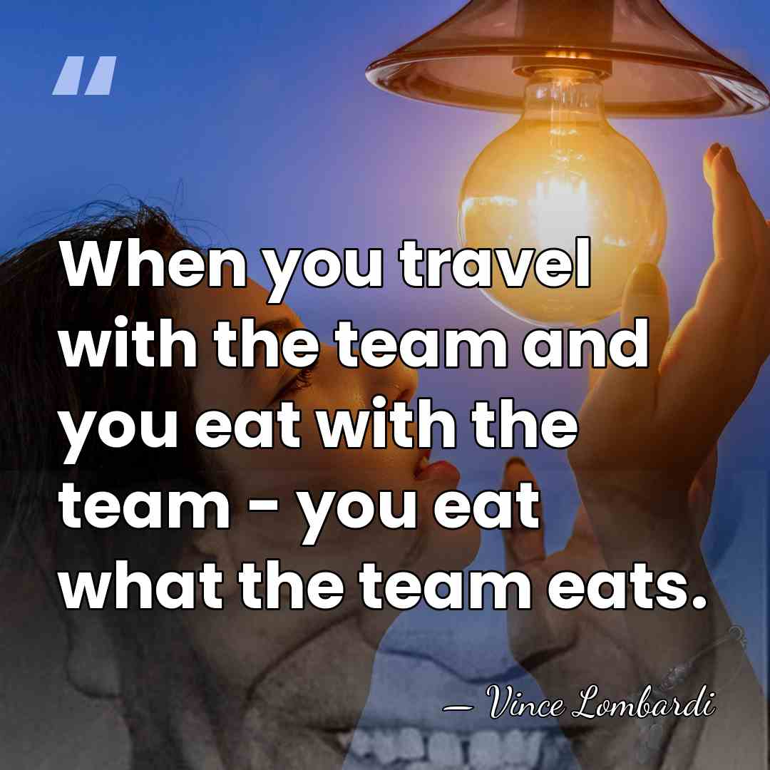 When you travel with the team and you eat with the team&hellip; - Vince Lombardi