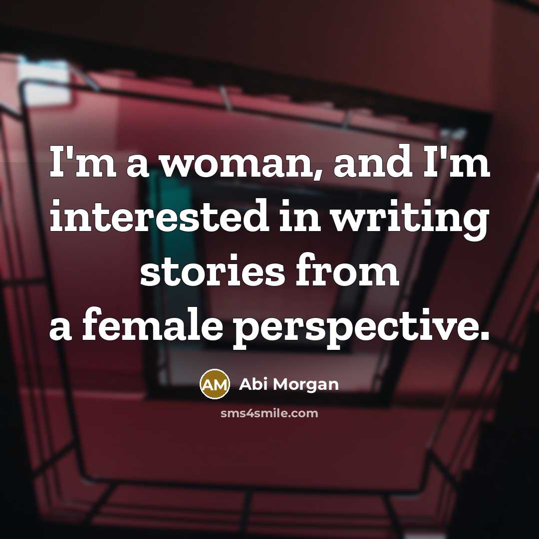 “I'm a woman, and I'm interested in writing stories from…” quote by Abi Morgan