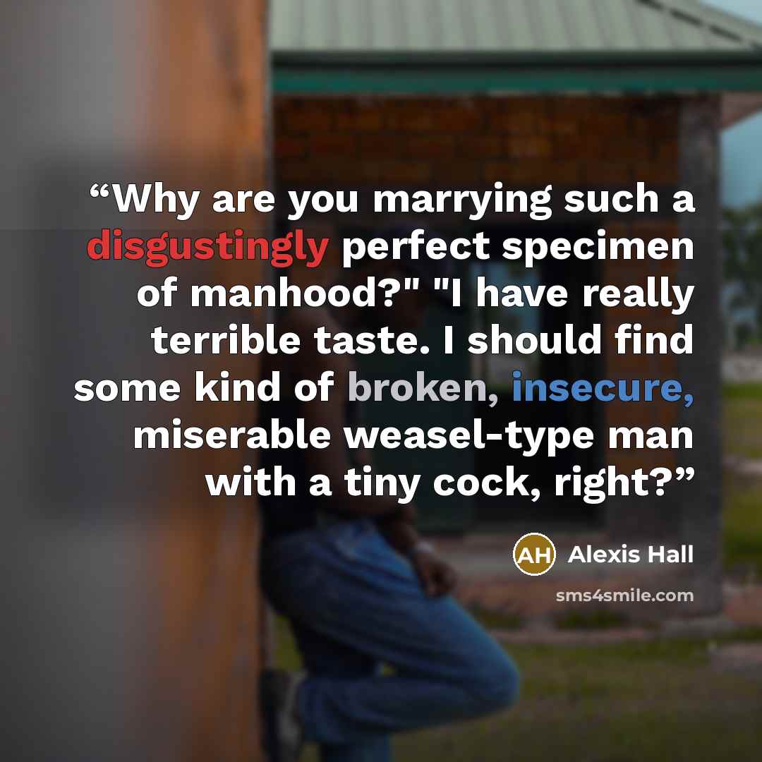 “Why are you marrying such a disgustingly perfect specimen of manhood?" "I have really terrible taste. I should find some kind of broken, insecure, miserable weasel-type man with a tiny cock, right?” quote by Alexis Hall