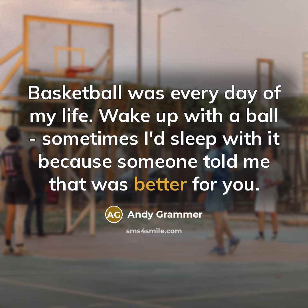 “Basketball was every day of my life. Wake up with a ball - sometimes I'd sleep with it because someone told me that was better for you.” quote by Andy Grammer