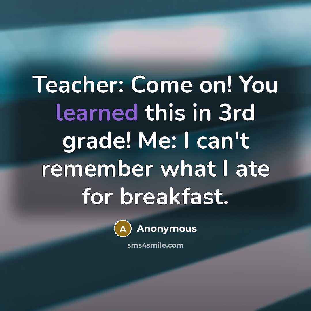 “Teacher: Come on! You learned this in 3rd grade! Me: I can't remember what I ate for breakfast.” quote by Anonymous