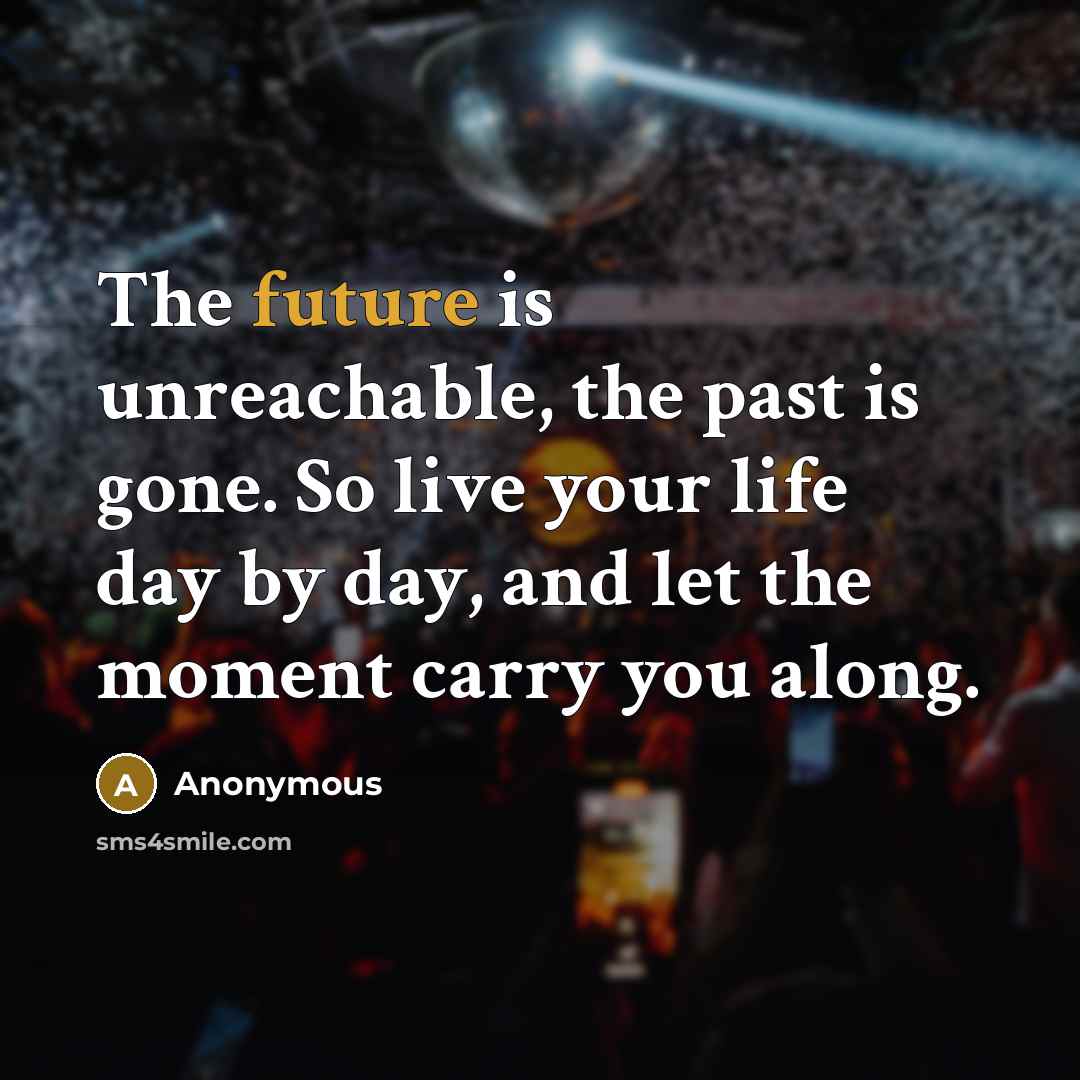 “The future is unreachable, the past is gone. So live your life day by day, and let the moment carry you along.” quote by Anonymous