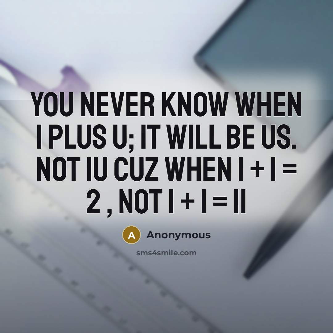 “You never know when I plus U; it will be US. Not IU cuz when 1 + 1 = 2 , not 1 + 1 = 11” quote by Anonymous