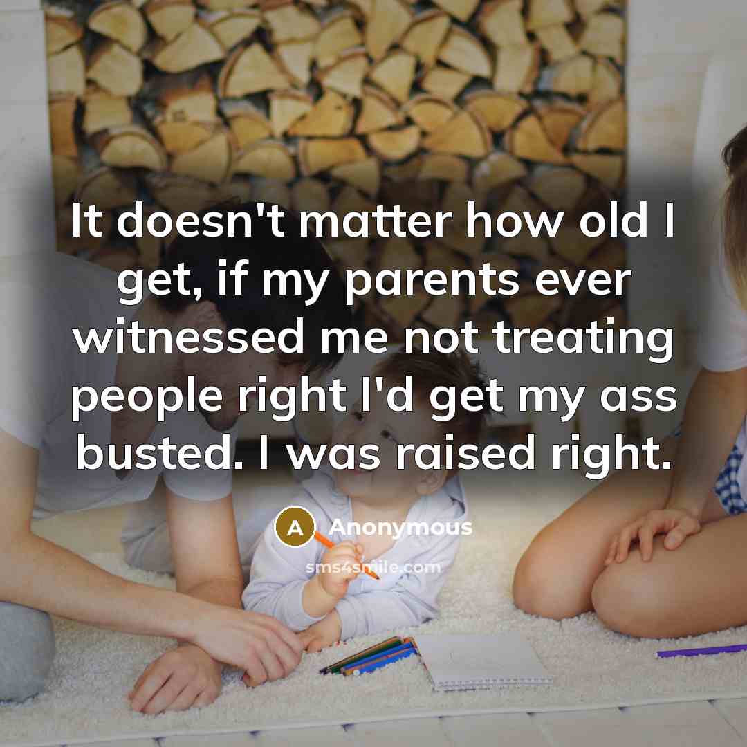 “It doesn't matter how old I get, if my parents ever witnessed me not treating people right I'd get my ass busted. I was raised right.” quote by Anonymous
