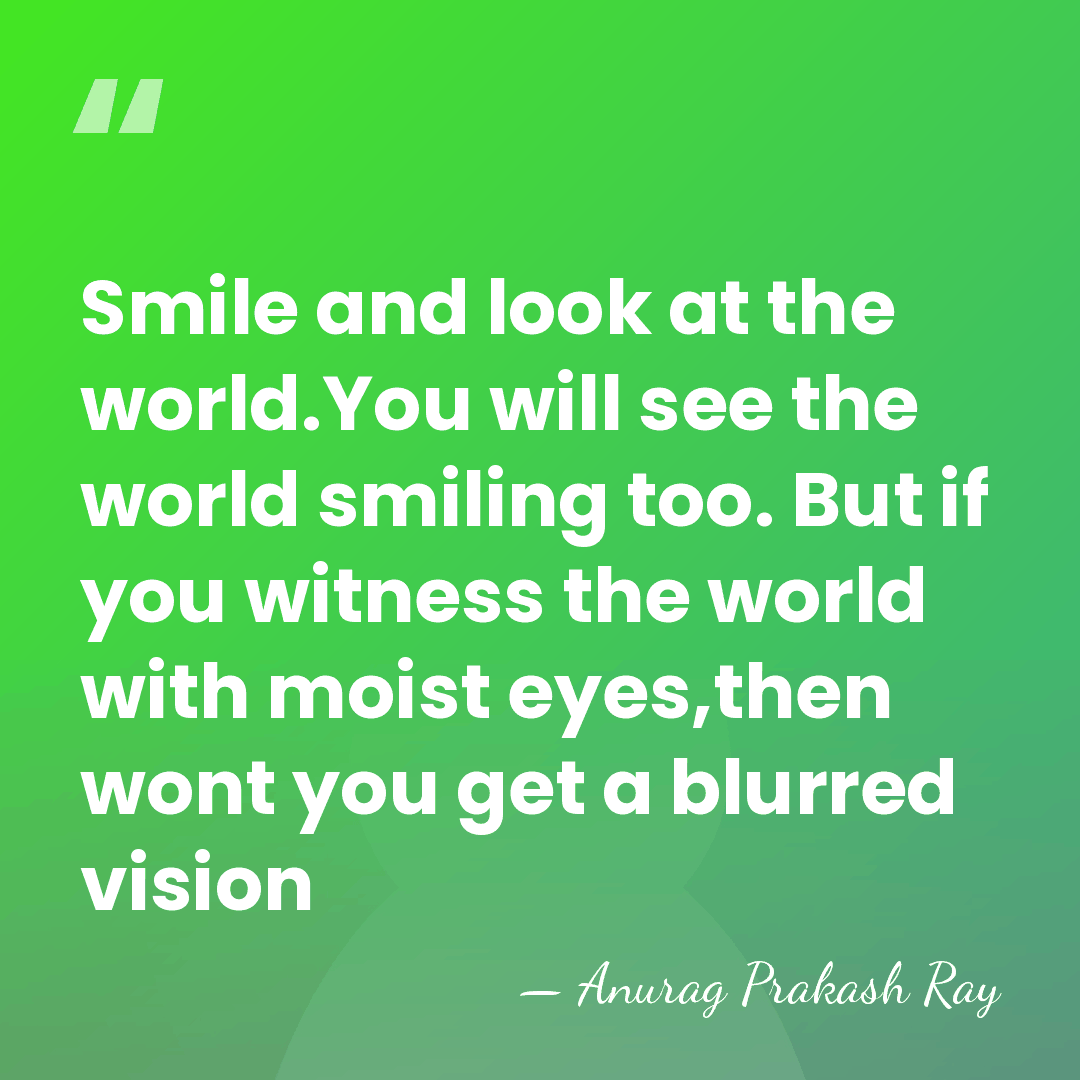 Smile and look at the world.You will see the world smiling too.&hellip; - Anurag Prakash Ray