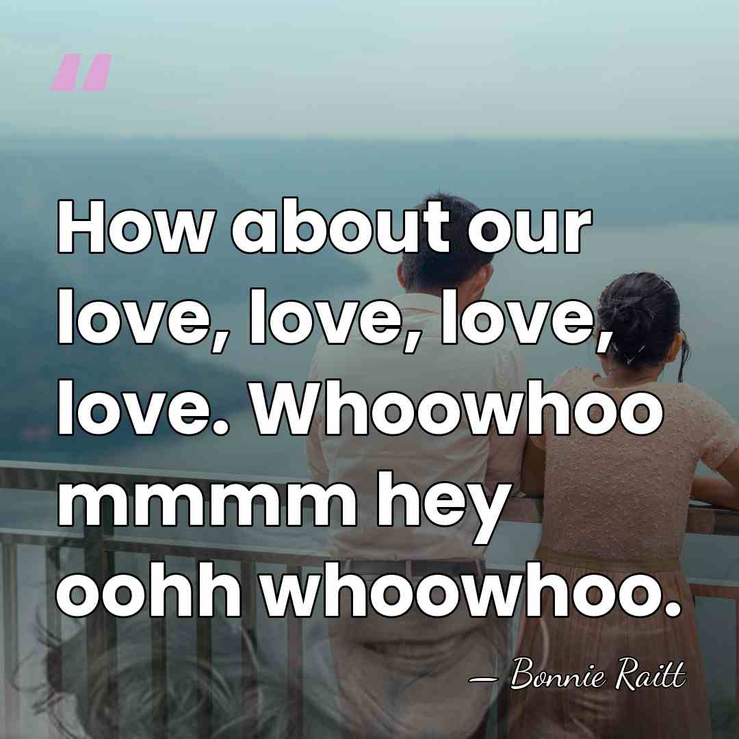 How about our love, love, love, love. Whoowhoo mmmm hey oohh whoowhoo. - Bonnie Raitt