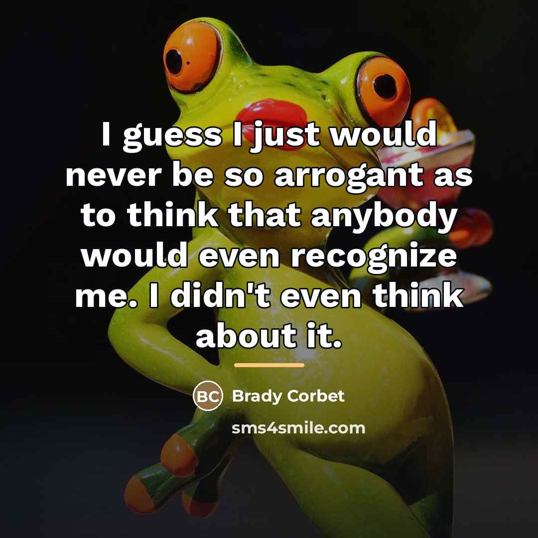 “I guess I just would never be so arrogant as…” quote by Brady Corbet