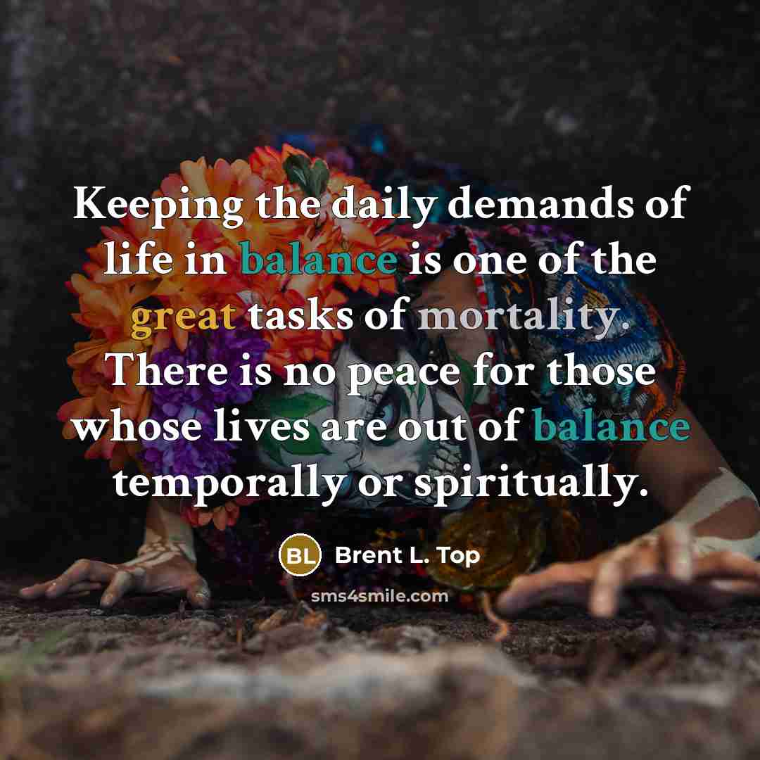 “Keeping the daily demands of life in balance is one…” quote by Brent L. Top