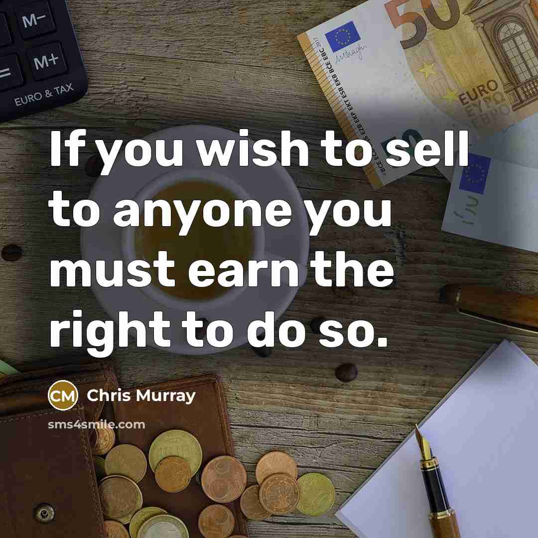 “If you wish to sell to anyone you must earn the right to do so.” quote by Chris Murray